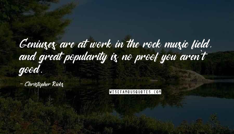 Christopher Ricks Quotes: Geniuses are at work in the rock music field, and great popularity is no proof you aren't good.