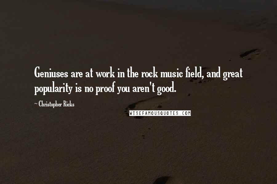 Christopher Ricks Quotes: Geniuses are at work in the rock music field, and great popularity is no proof you aren't good.