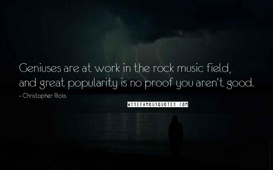 Christopher Ricks Quotes: Geniuses are at work in the rock music field, and great popularity is no proof you aren't good.