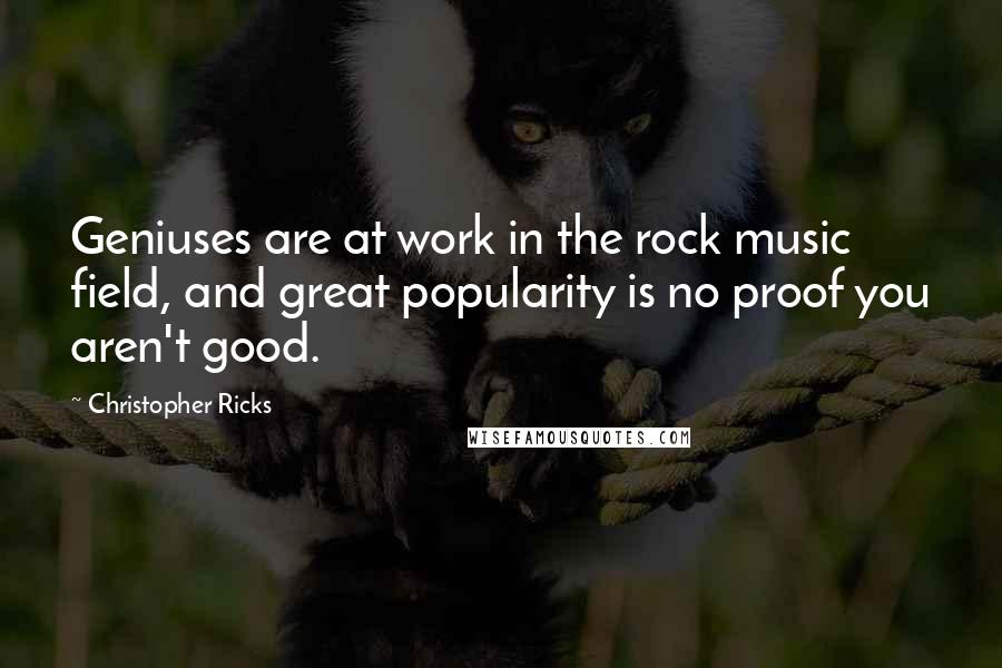 Christopher Ricks Quotes: Geniuses are at work in the rock music field, and great popularity is no proof you aren't good.