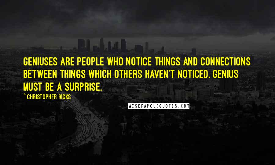 Christopher Ricks Quotes: Geniuses are people who notice things and connections between things which others haven't noticed. Genius must be a surprise.