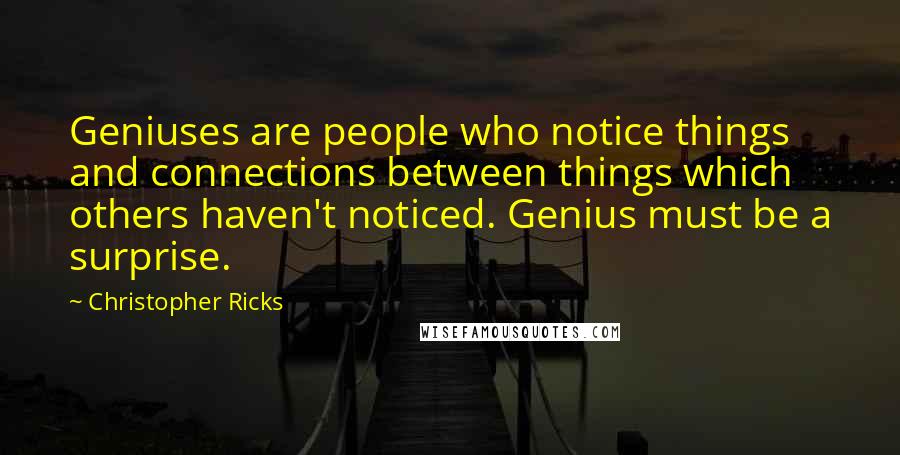 Christopher Ricks Quotes: Geniuses are people who notice things and connections between things which others haven't noticed. Genius must be a surprise.