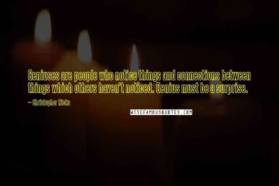 Christopher Ricks Quotes: Geniuses are people who notice things and connections between things which others haven't noticed. Genius must be a surprise.