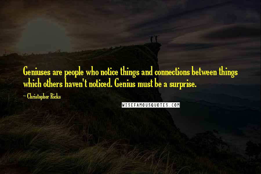 Christopher Ricks Quotes: Geniuses are people who notice things and connections between things which others haven't noticed. Genius must be a surprise.