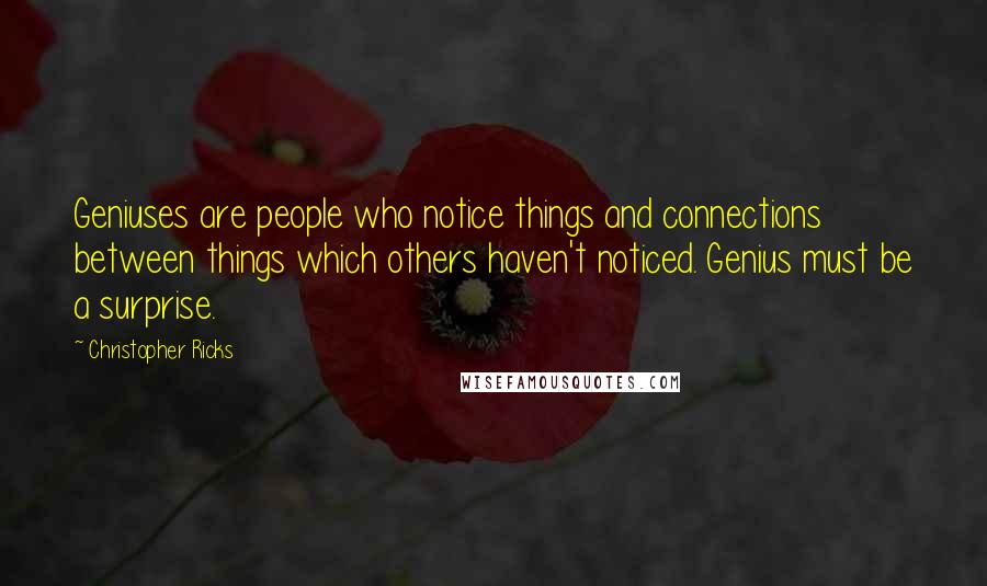 Christopher Ricks Quotes: Geniuses are people who notice things and connections between things which others haven't noticed. Genius must be a surprise.