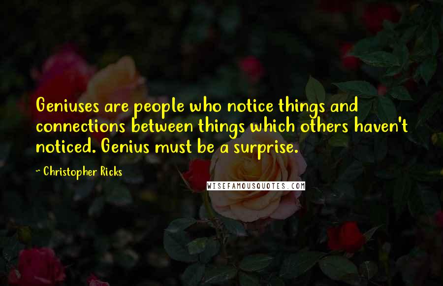 Christopher Ricks Quotes: Geniuses are people who notice things and connections between things which others haven't noticed. Genius must be a surprise.
