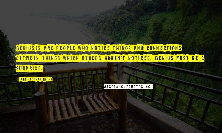 Christopher Ricks Quotes: Geniuses are people who notice things and connections between things which others haven't noticed. Genius must be a surprise.