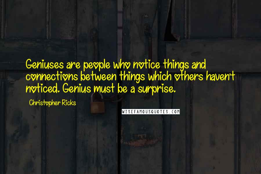 Christopher Ricks Quotes: Geniuses are people who notice things and connections between things which others haven't noticed. Genius must be a surprise.