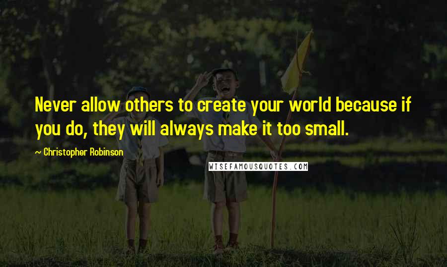 Christopher Robinson Quotes: Never allow others to create your world because if you do, they will always make it too small.