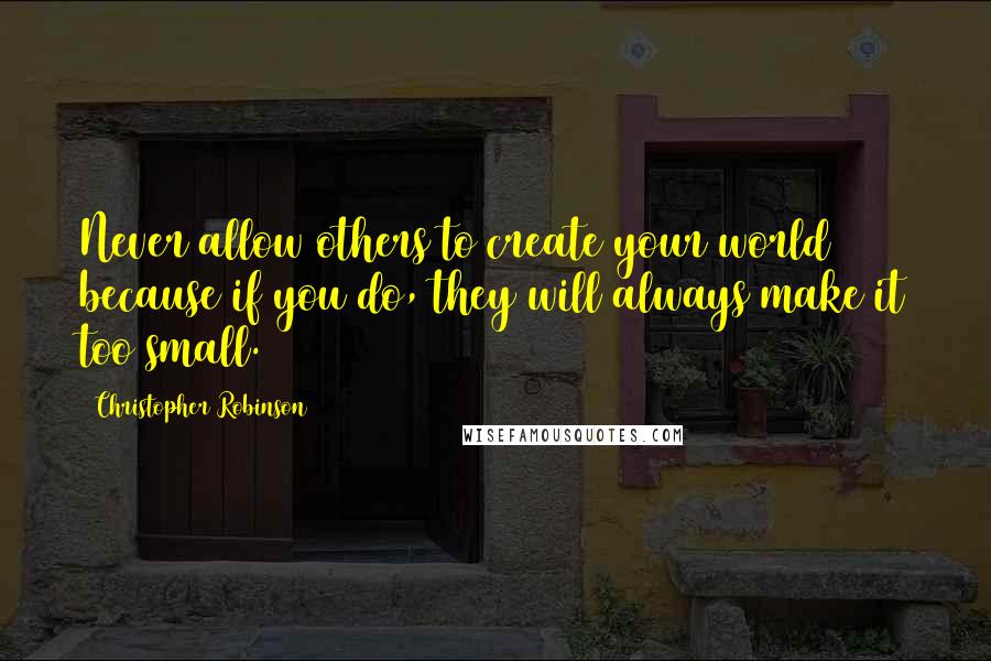 Christopher Robinson Quotes: Never allow others to create your world because if you do, they will always make it too small.