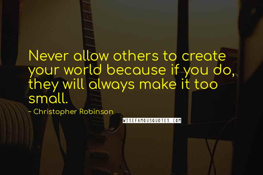 Christopher Robinson Quotes: Never allow others to create your world because if you do, they will always make it too small.