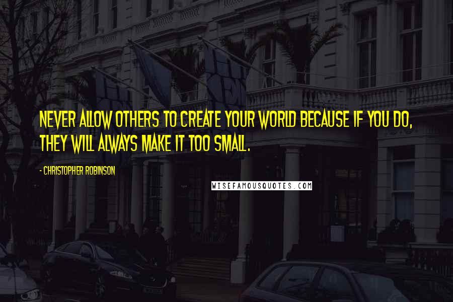Christopher Robinson Quotes: Never allow others to create your world because if you do, they will always make it too small.