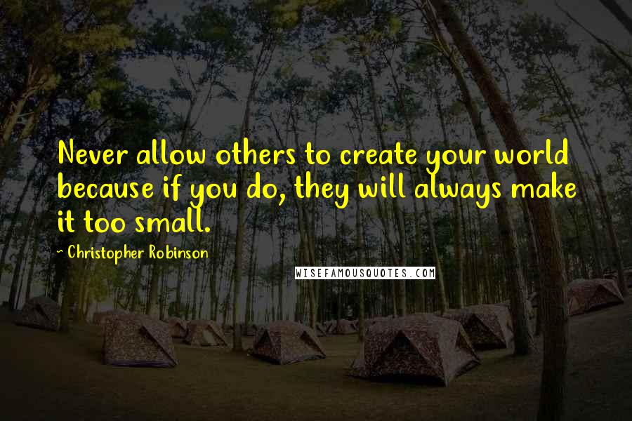 Christopher Robinson Quotes: Never allow others to create your world because if you do, they will always make it too small.