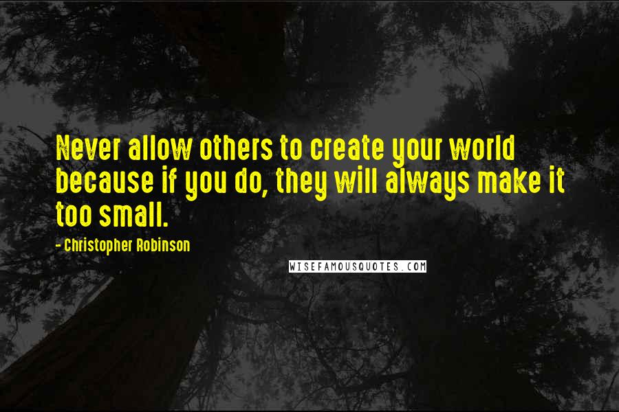 Christopher Robinson Quotes: Never allow others to create your world because if you do, they will always make it too small.