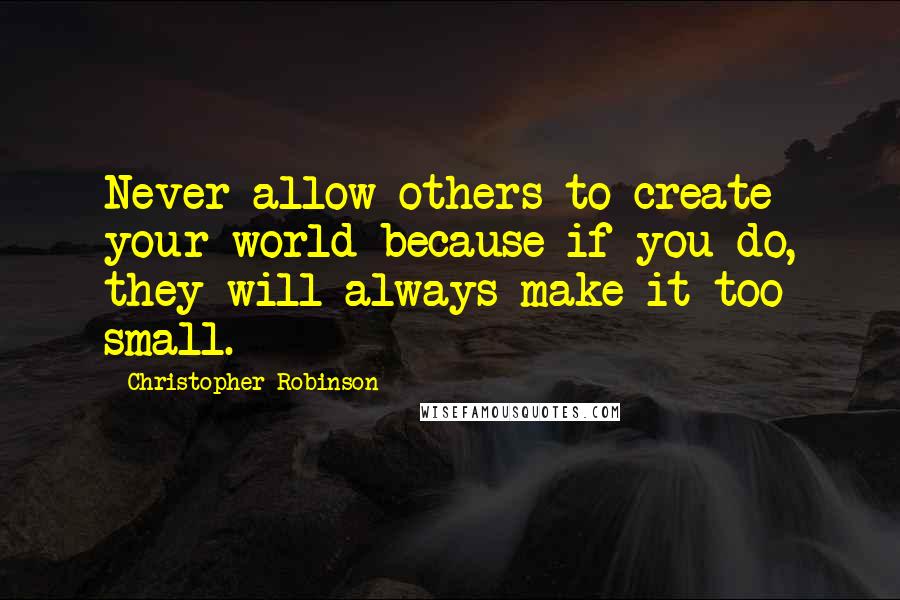 Christopher Robinson Quotes: Never allow others to create your world because if you do, they will always make it too small.