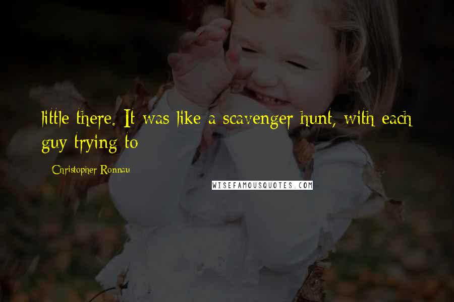 Christopher Ronnau Quotes: little there. It was like a scavenger hunt, with each guy trying to