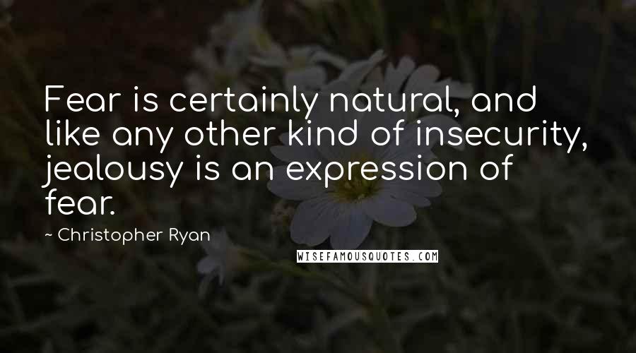 Christopher Ryan Quotes: Fear is certainly natural, and like any other kind of insecurity, jealousy is an expression of fear.