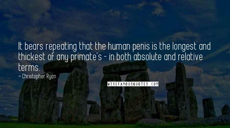 Christopher Ryan Quotes: It bears repeating that the human penis is the longest and thickest of any primate's - in both absolute and relative terms.