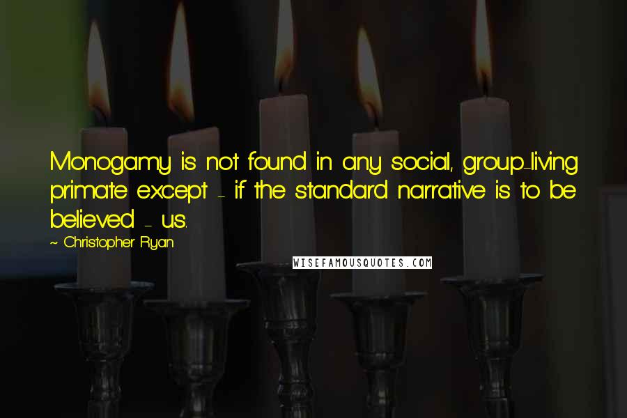 Christopher Ryan Quotes: Monogamy is not found in any social, group-living primate except - if the standard narrative is to be believed - us.