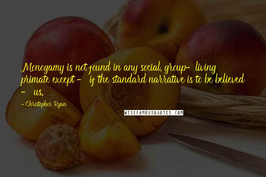 Christopher Ryan Quotes: Monogamy is not found in any social, group-living primate except - if the standard narrative is to be believed - us.