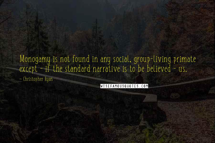 Christopher Ryan Quotes: Monogamy is not found in any social, group-living primate except - if the standard narrative is to be believed - us.