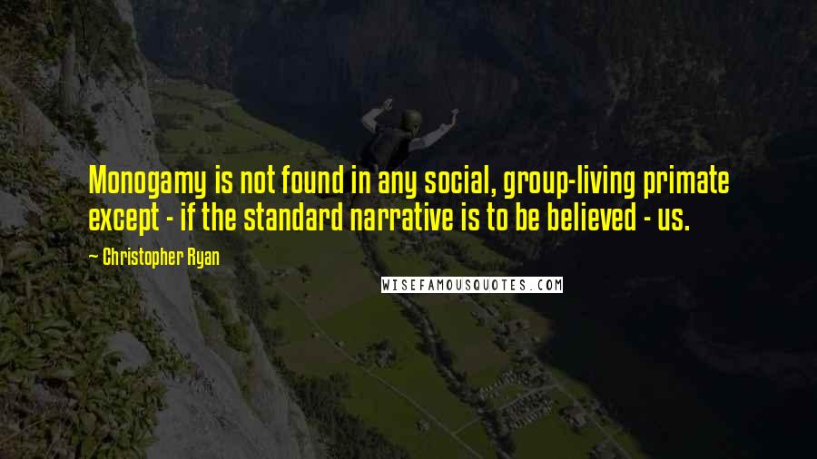 Christopher Ryan Quotes: Monogamy is not found in any social, group-living primate except - if the standard narrative is to be believed - us.