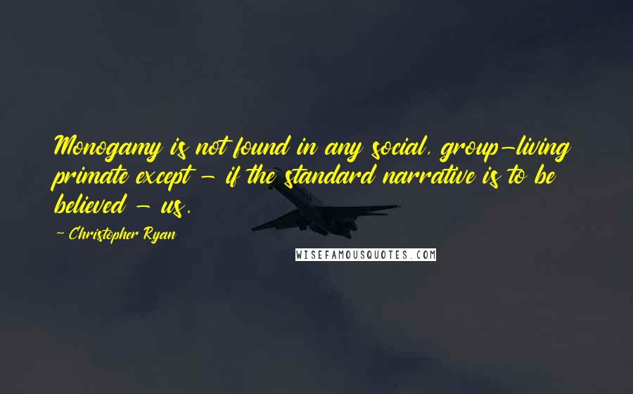 Christopher Ryan Quotes: Monogamy is not found in any social, group-living primate except - if the standard narrative is to be believed - us.