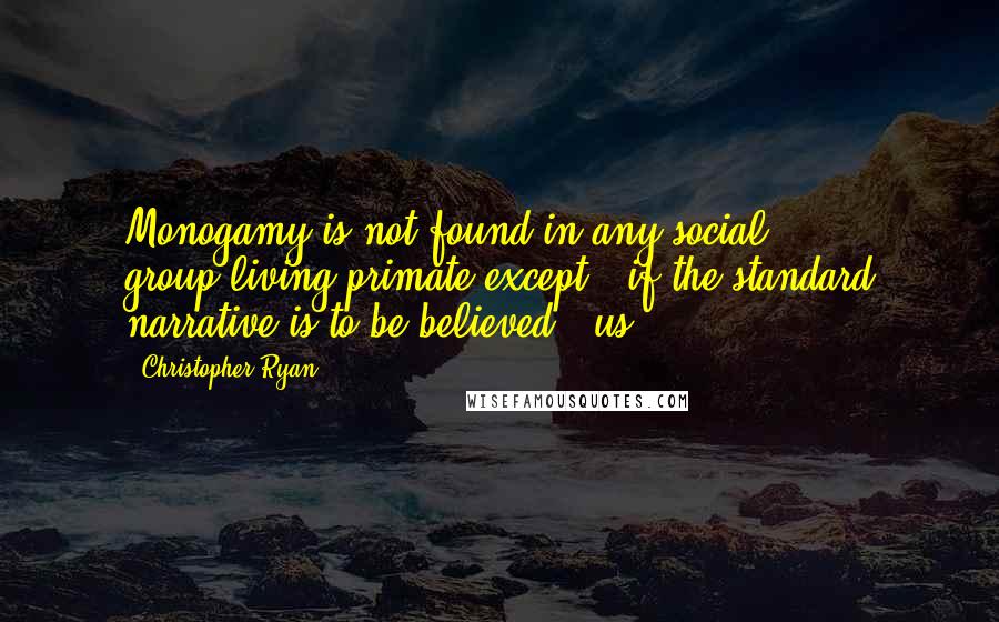 Christopher Ryan Quotes: Monogamy is not found in any social, group-living primate except - if the standard narrative is to be believed - us.