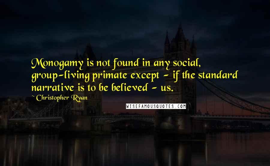 Christopher Ryan Quotes: Monogamy is not found in any social, group-living primate except - if the standard narrative is to be believed - us.