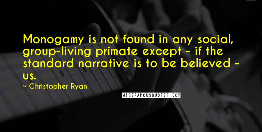 Christopher Ryan Quotes: Monogamy is not found in any social, group-living primate except - if the standard narrative is to be believed - us.