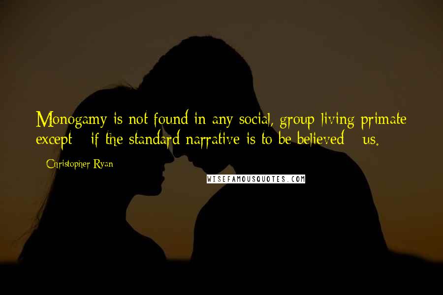 Christopher Ryan Quotes: Monogamy is not found in any social, group-living primate except - if the standard narrative is to be believed - us.