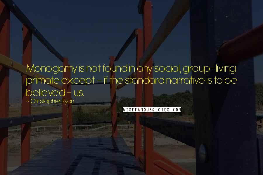 Christopher Ryan Quotes: Monogamy is not found in any social, group-living primate except - if the standard narrative is to be believed - us.