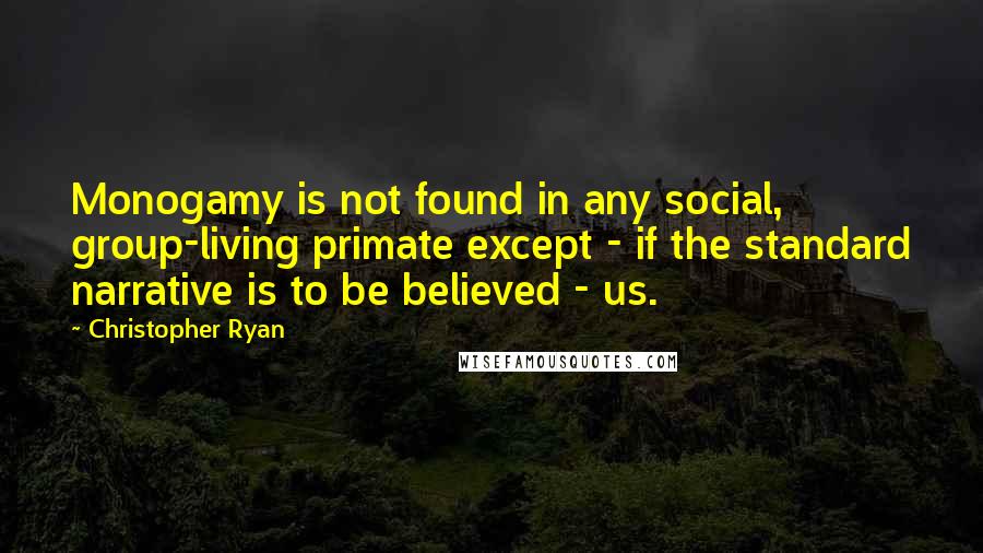 Christopher Ryan Quotes: Monogamy is not found in any social, group-living primate except - if the standard narrative is to be believed - us.