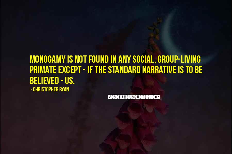 Christopher Ryan Quotes: Monogamy is not found in any social, group-living primate except - if the standard narrative is to be believed - us.