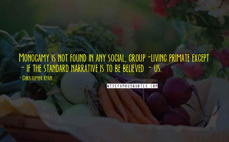 Christopher Ryan Quotes: Monogamy is not found in any social, group-living primate except - if the standard narrative is to be believed - us.