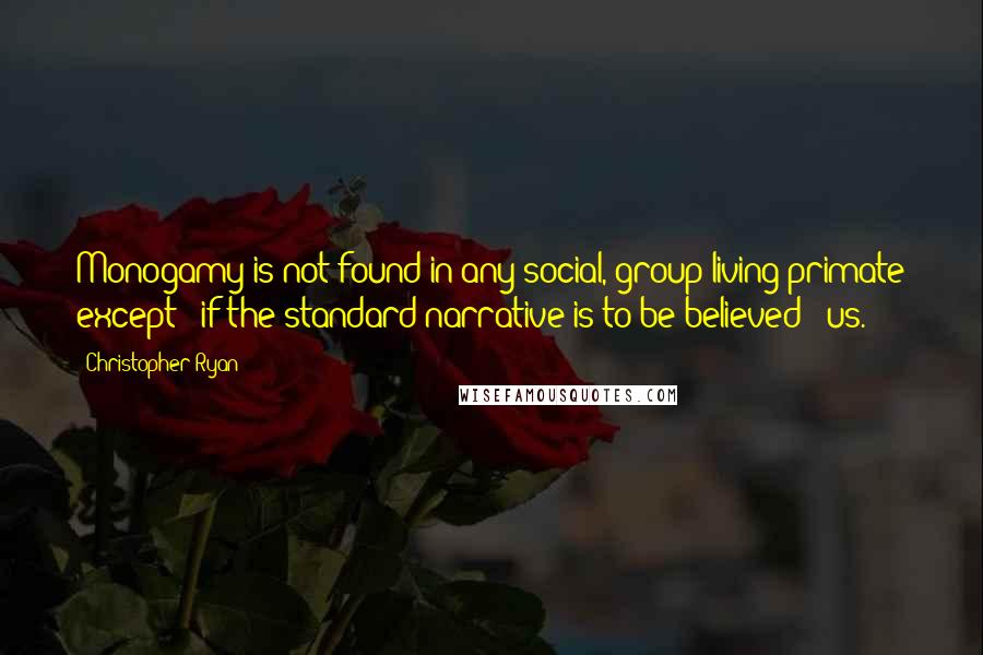 Christopher Ryan Quotes: Monogamy is not found in any social, group-living primate except - if the standard narrative is to be believed - us.