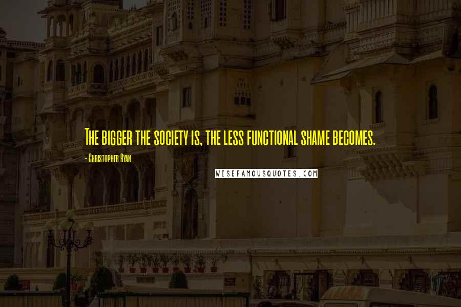 Christopher Ryan Quotes: The bigger the society is, the less functional shame becomes.