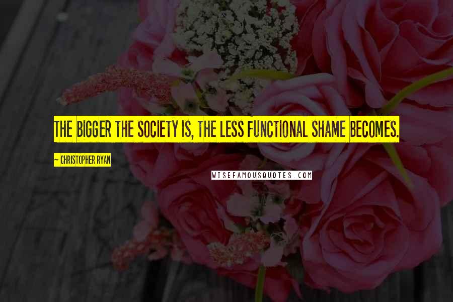 Christopher Ryan Quotes: The bigger the society is, the less functional shame becomes.