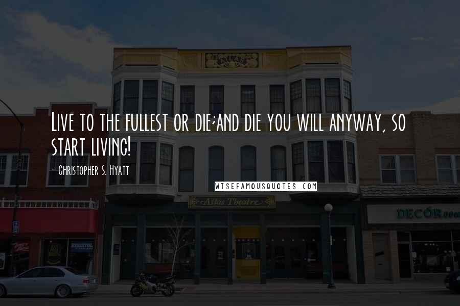 Christopher S. Hyatt Quotes: Live to the fullest or die;and die you will anyway, so start living!