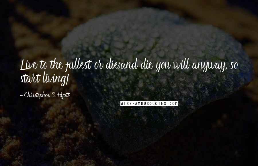 Christopher S. Hyatt Quotes: Live to the fullest or die;and die you will anyway, so start living!