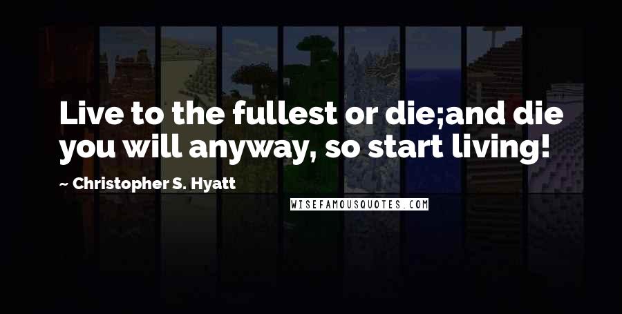 Christopher S. Hyatt Quotes: Live to the fullest or die;and die you will anyway, so start living!