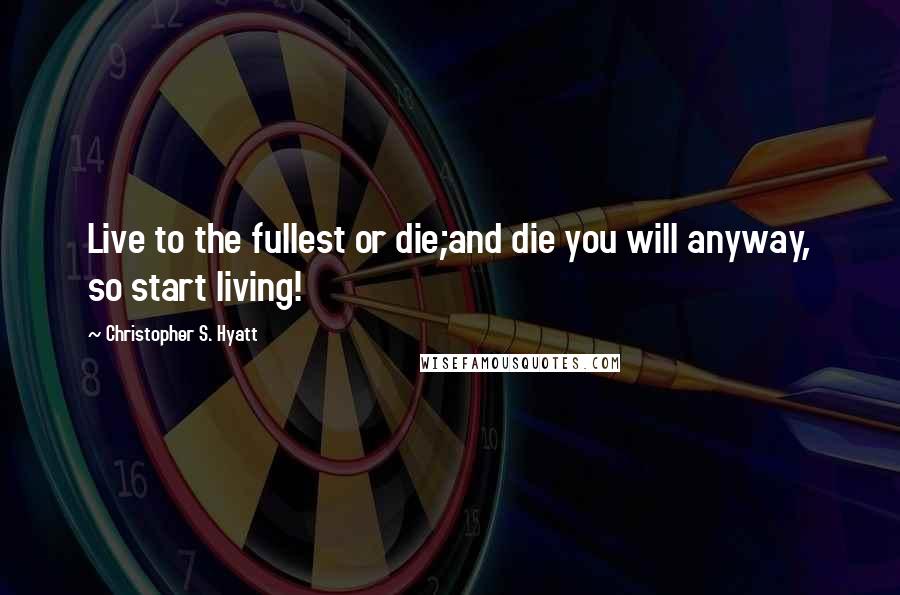 Christopher S. Hyatt Quotes: Live to the fullest or die;and die you will anyway, so start living!