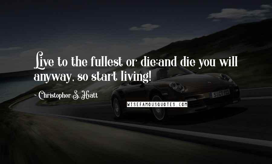 Christopher S. Hyatt Quotes: Live to the fullest or die;and die you will anyway, so start living!