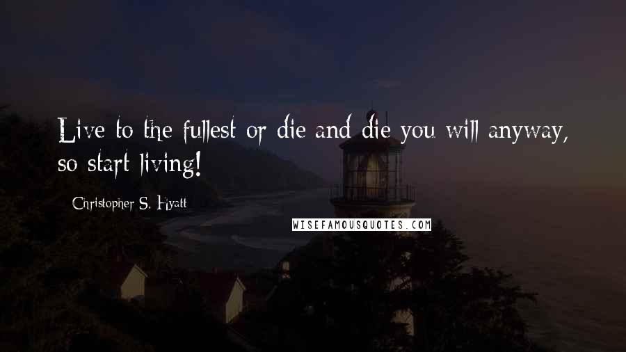 Christopher S. Hyatt Quotes: Live to the fullest or die;and die you will anyway, so start living!