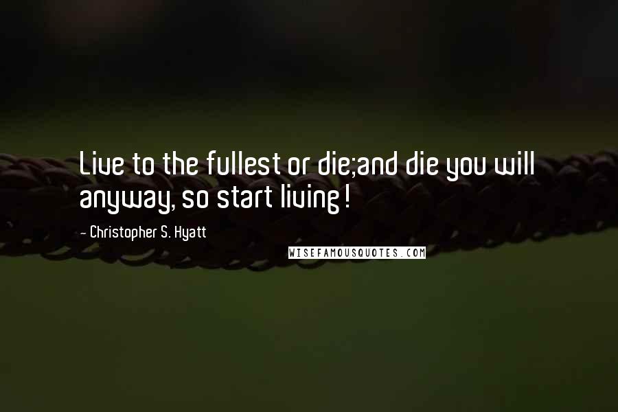 Christopher S. Hyatt Quotes: Live to the fullest or die;and die you will anyway, so start living!