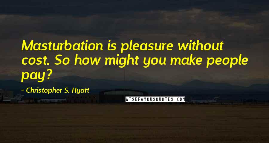 Christopher S. Hyatt Quotes: Masturbation is pleasure without cost. So how might you make people pay?