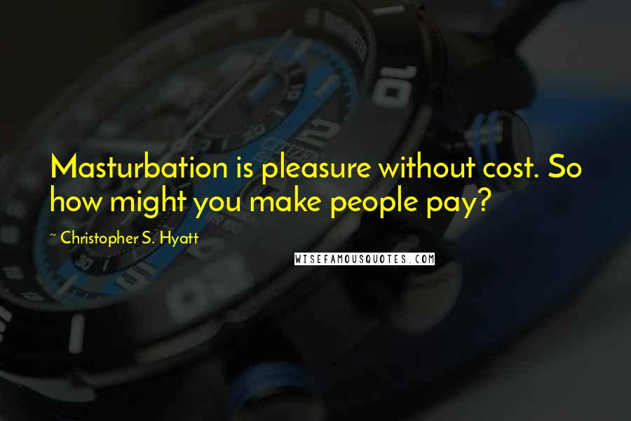 Christopher S. Hyatt Quotes: Masturbation is pleasure without cost. So how might you make people pay?