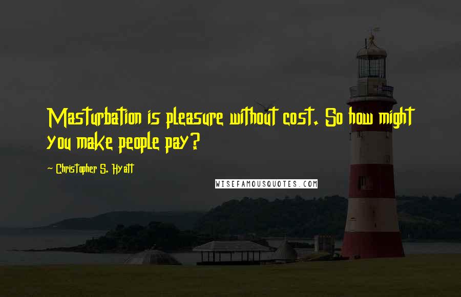 Christopher S. Hyatt Quotes: Masturbation is pleasure without cost. So how might you make people pay?