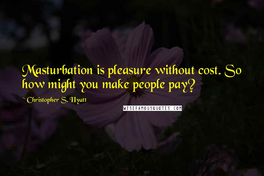 Christopher S. Hyatt Quotes: Masturbation is pleasure without cost. So how might you make people pay?