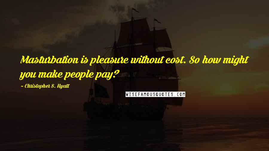 Christopher S. Hyatt Quotes: Masturbation is pleasure without cost. So how might you make people pay?